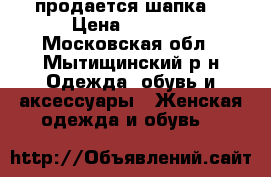 продается шапка  › Цена ­ 1 200 - Московская обл., Мытищинский р-н Одежда, обувь и аксессуары » Женская одежда и обувь   